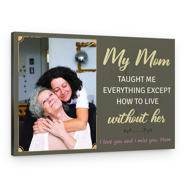 My Mom Taught Me Everything Except How To Live Without Her Canvas Print